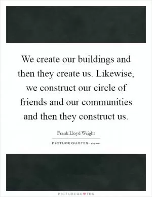We create our buildings and then they create us. Likewise, we construct our circle of friends and our communities and then they construct us Picture Quote #1