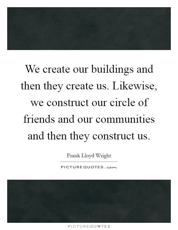 We create our buildings and then they create us. Likewise, we construct our circle of friends and our communities and then they construct us. Picture Quote #1