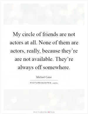 My circle of friends are not actors at all. None of them are actors, really, because they’re are not available. They’re always off somewhere Picture Quote #1