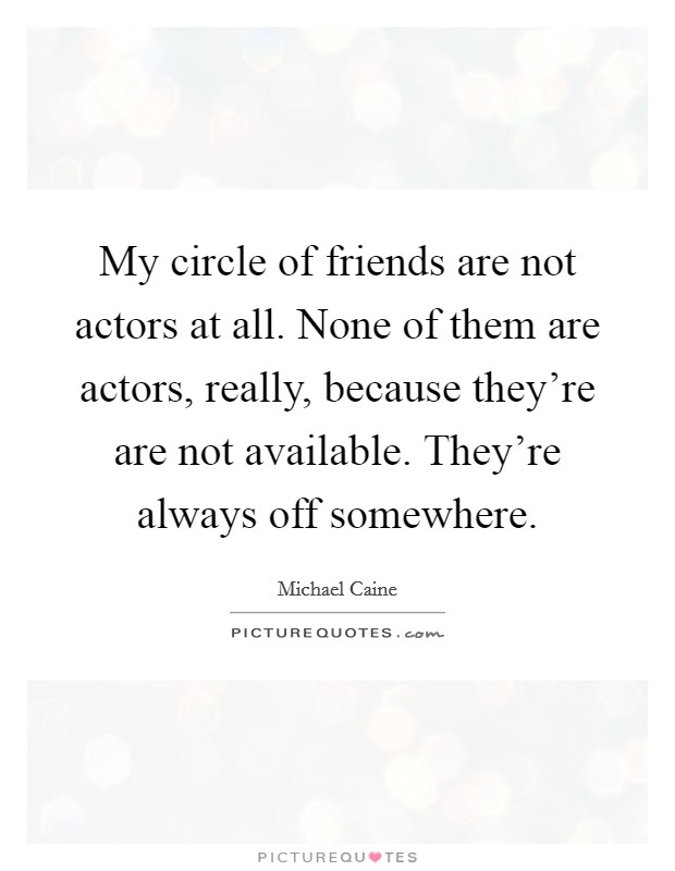 My circle of friends are not actors at all. None of them are actors, really, because they're are not available. They're always off somewhere. Picture Quote #1
