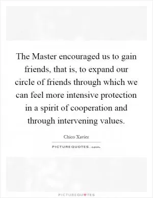 The Master encouraged us to gain friends, that is, to expand our circle of friends through which we can feel more intensive protection in a spirit of cooperation and through intervening values Picture Quote #1