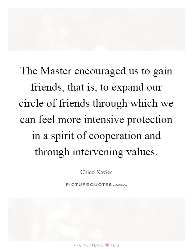 The Master encouraged us to gain friends, that is, to expand our circle of friends through which we can feel more intensive protection in a spirit of cooperation and through intervening values. Picture Quote #1