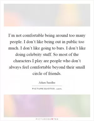 I’m not comfortable being around too many people. I don’t like being out in public too much. I don’t like going to bars. I don’t like doing celebrity stuff. So most of the characters I play are people who don’t always feel comfortable beyond their small circle of friends Picture Quote #1