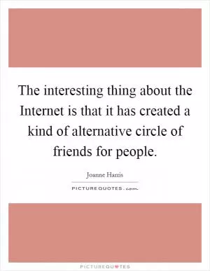 The interesting thing about the Internet is that it has created a kind of alternative circle of friends for people Picture Quote #1