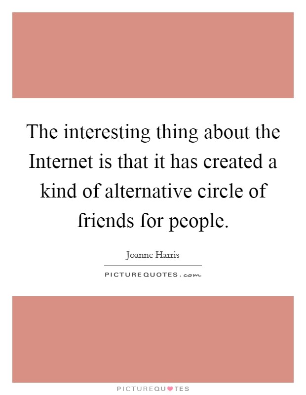 The interesting thing about the Internet is that it has created a kind of alternative circle of friends for people. Picture Quote #1