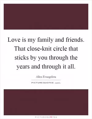 Love is my family and friends. That close-knit circle that sticks by you through the years and through it all Picture Quote #1