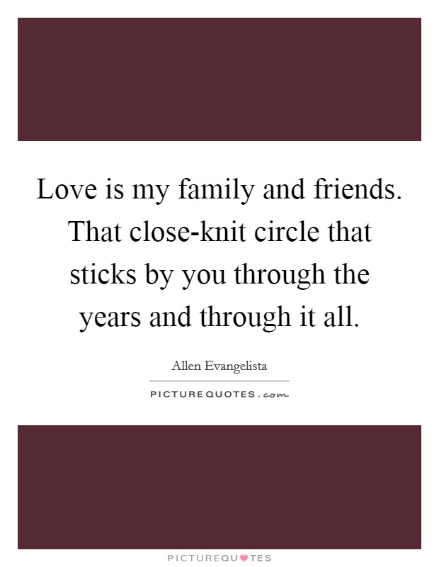 Love is my family and friends. That close-knit circle that sticks by you through the years and through it all. Picture Quote #1