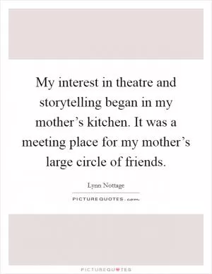 My interest in theatre and storytelling began in my mother’s kitchen. It was a meeting place for my mother’s large circle of friends Picture Quote #1
