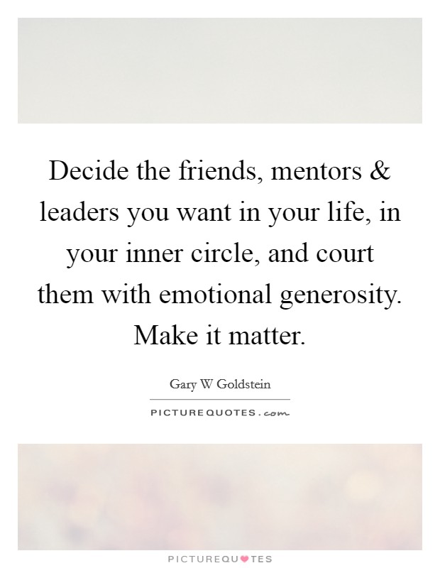 Decide the friends, mentors and leaders you want in your life, in your inner circle, and court them with emotional generosity. Make it matter. Picture Quote #1