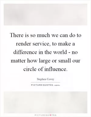 There is so much we can do to render service, to make a difference in the world - no matter how large or small our circle of influence Picture Quote #1