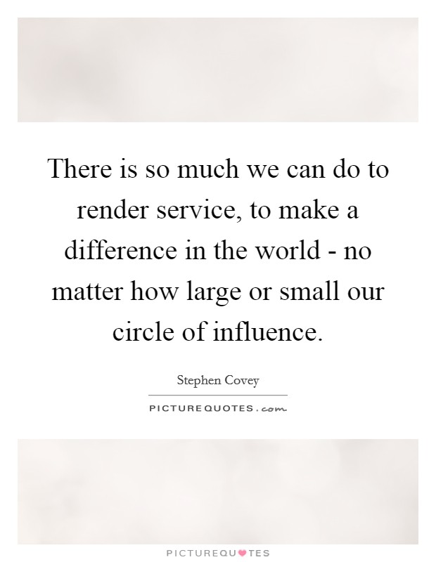 There is so much we can do to render service, to make a difference in the world - no matter how large or small our circle of influence. Picture Quote #1