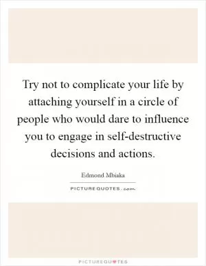 Try not to complicate your life by attaching yourself in a circle of people who would dare to influence you to engage in self-destructive decisions and actions Picture Quote #1