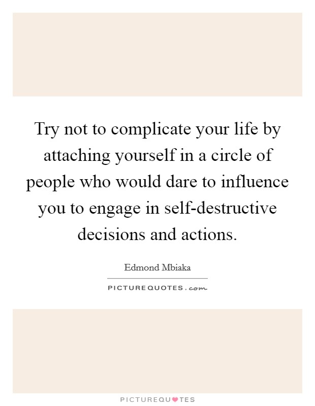 Try not to complicate your life by attaching yourself in a circle of people who would dare to influence you to engage in self-destructive decisions and actions. Picture Quote #1