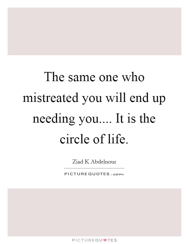 The same one who mistreated you will end up needing you.... It is the circle of life. Picture Quote #1