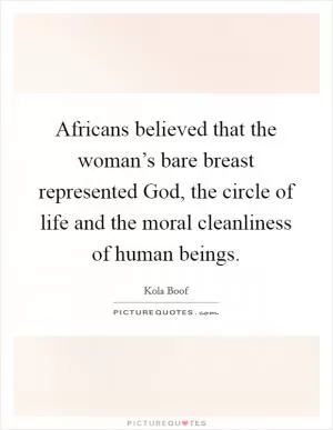 Africans believed that the woman’s bare breast represented God, the circle of life and the moral cleanliness of human beings Picture Quote #1