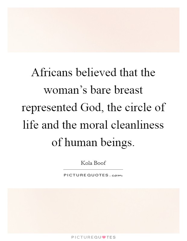 Africans believed that the woman's bare breast represented God, the circle of life and the moral cleanliness of human beings. Picture Quote #1