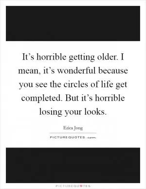 It’s horrible getting older. I mean, it’s wonderful because you see the circles of life get completed. But it’s horrible losing your looks Picture Quote #1