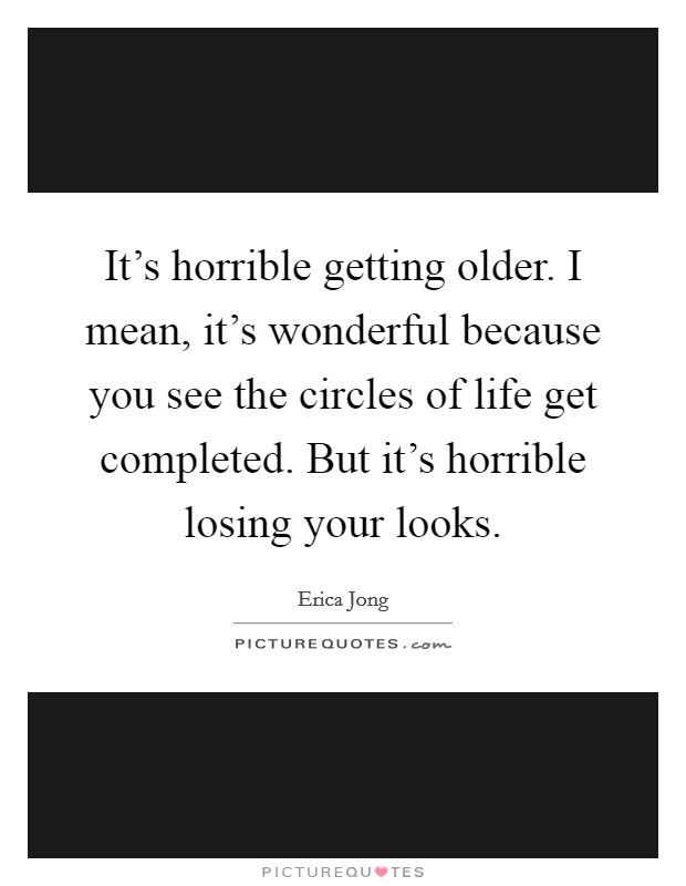 It's horrible getting older. I mean, it's wonderful because you see the circles of life get completed. But it's horrible losing your looks. Picture Quote #1