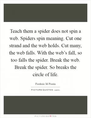 Teach them a spider does not spin a web. Spiders spin meaning. Cut one strand and the web holds. Cut many, the web falls. With the web’s fall, so too falls the spider. Break the web. Break the spider. So breaks the circle of life Picture Quote #1