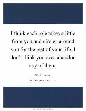 I think each role takes a little from you and circles around you for the rest of your life. I don’t think you ever abandon any of them Picture Quote #1