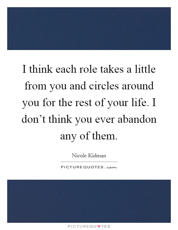 I think each role takes a little from you and circles around you for the rest of your life. I don't think you ever abandon any of them. Picture Quote #1