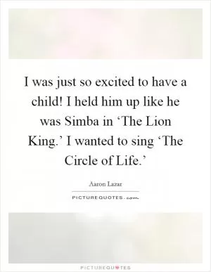 I was just so excited to have a child! I held him up like he was Simba in ‘The Lion King.’ I wanted to sing ‘The Circle of Life.’ Picture Quote #1
