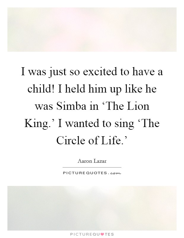 I was just so excited to have a child! I held him up like he was Simba in ‘The Lion King.' I wanted to sing ‘The Circle of Life.' Picture Quote #1