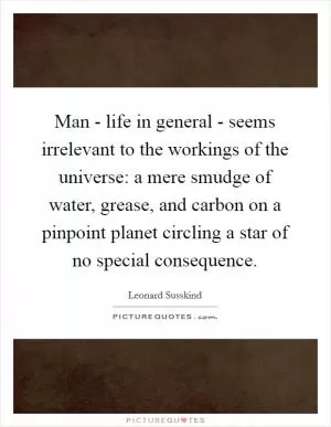 Man - life in general - seems irrelevant to the workings of the universe: a mere smudge of water, grease, and carbon on a pinpoint planet circling a star of no special consequence Picture Quote #1