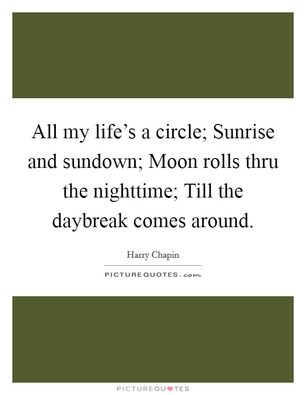 All my life's a circle; Sunrise and sundown; Moon rolls thru the nighttime; Till the daybreak comes around. Picture Quote #1