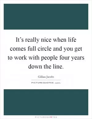 It’s really nice when life comes full circle and you get to work with people four years down the line Picture Quote #1