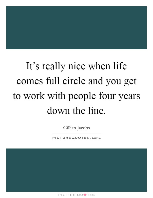 It's really nice when life comes full circle and you get to work with people four years down the line. Picture Quote #1