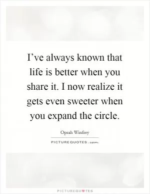 I’ve always known that life is better when you share it. I now realize it gets even sweeter when you expand the circle Picture Quote #1