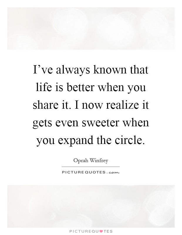 I've always known that life is better when you share it. I now realize it gets even sweeter when you expand the circle. Picture Quote #1