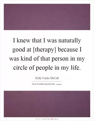 I knew that I was naturally good at [therapy] because I was kind of that person in my circle of people in my life Picture Quote #1