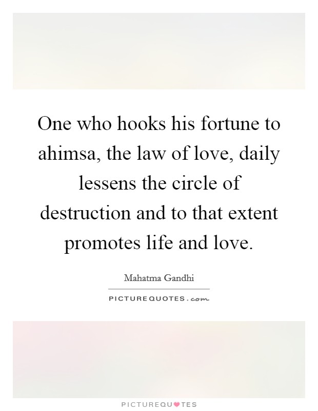 One who hooks his fortune to ahimsa, the law of love, daily lessens the circle of destruction and to that extent promotes life and love. Picture Quote #1