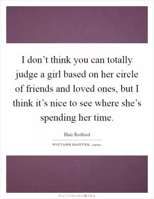 I don’t think you can totally judge a girl based on her circle of friends and loved ones, but I think it’s nice to see where she’s spending her time Picture Quote #1