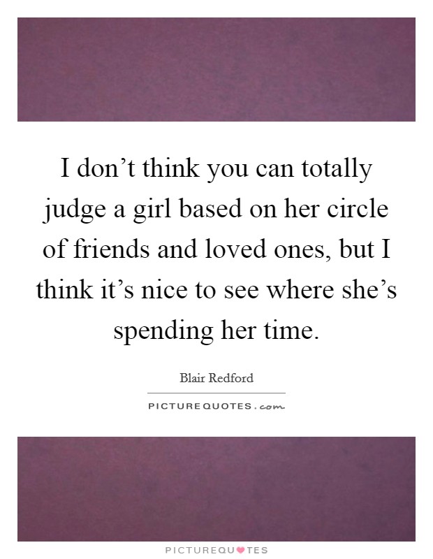 I don't think you can totally judge a girl based on her circle of friends and loved ones, but I think it's nice to see where she's spending her time. Picture Quote #1