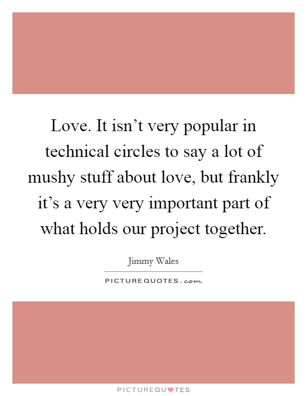 Love. It isn't very popular in technical circles to say a lot of mushy stuff about love, but frankly it's a very very important part of what holds our project together. Picture Quote #1