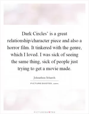 Dark Circles’ is a great relationship/character piece and also a horror film. It tinkered with the genre, which I loved. I was sick of seeing the same thing, sick of people just trying to get a movie made Picture Quote #1