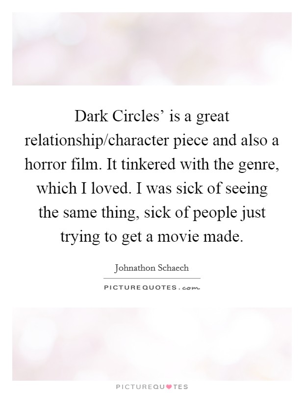 Dark Circles' is a great relationship/character piece and also a horror film. It tinkered with the genre, which I loved. I was sick of seeing the same thing, sick of people just trying to get a movie made. Picture Quote #1