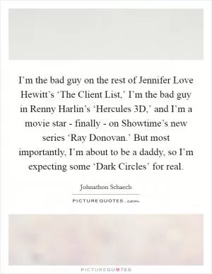 I’m the bad guy on the rest of Jennifer Love Hewitt’s ‘The Client List,’ I’m the bad guy in Renny Harlin’s ‘Hercules 3D,’ and I’m a movie star - finally - on Showtime’s new series ‘Ray Donovan.’ But most importantly, I’m about to be a daddy, so I’m expecting some ‘Dark Circles’ for real Picture Quote #1