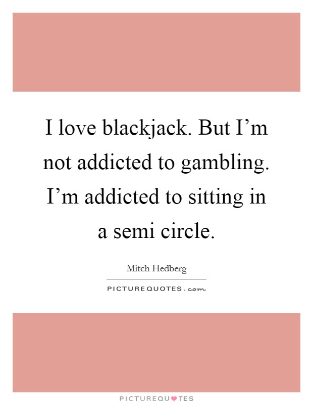 I love blackjack. But I'm not addicted to gambling. I'm addicted to sitting in a semi circle. Picture Quote #1