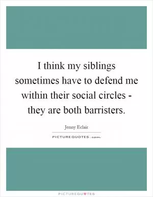 I think my siblings sometimes have to defend me within their social circles - they are both barristers Picture Quote #1