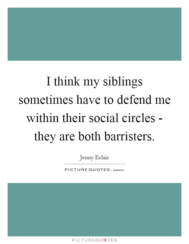 I think my siblings sometimes have to defend me within their social circles - they are both barristers. Picture Quote #1