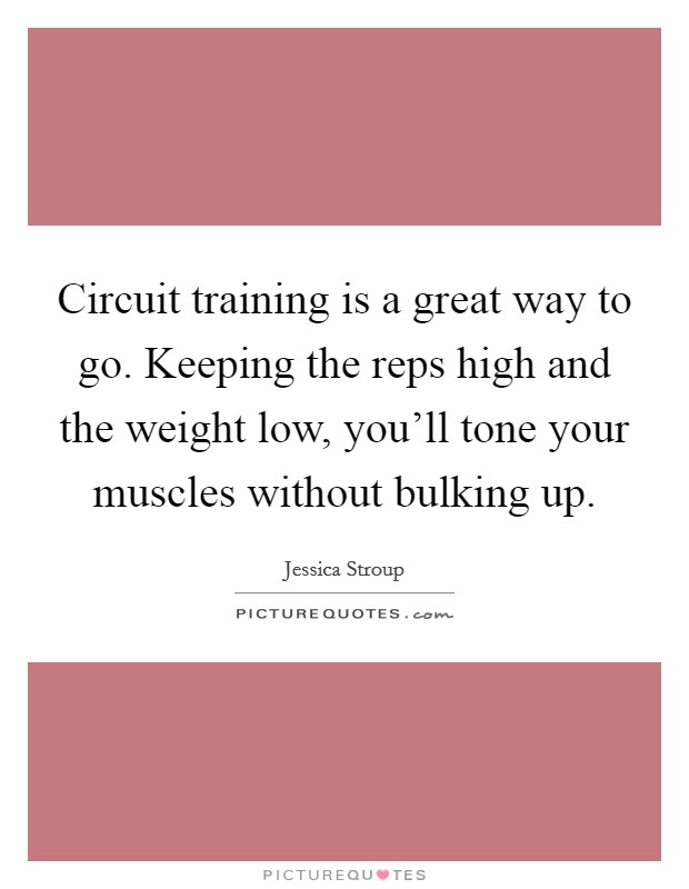 Circuit training is a great way to go. Keeping the reps high and the weight low, you'll tone your muscles without bulking up. Picture Quote #1