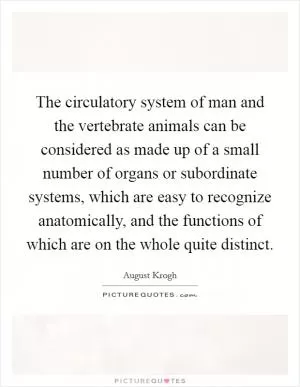 The circulatory system of man and the vertebrate animals can be considered as made up of a small number of organs or subordinate systems, which are easy to recognize anatomically, and the functions of which are on the whole quite distinct Picture Quote #1