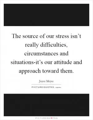 The source of our stress isn’t really difficulties, circumstances and situations-it’s our attitude and approach toward them Picture Quote #1