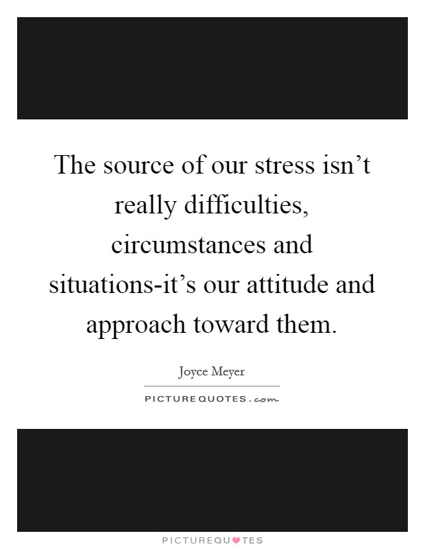 The source of our stress isn't really difficulties, circumstances and situations-it's our attitude and approach toward them. Picture Quote #1