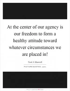 At the center of our agency is our freedom to form a healthy attitude toward whatever circumstances we are placed in! Picture Quote #1
