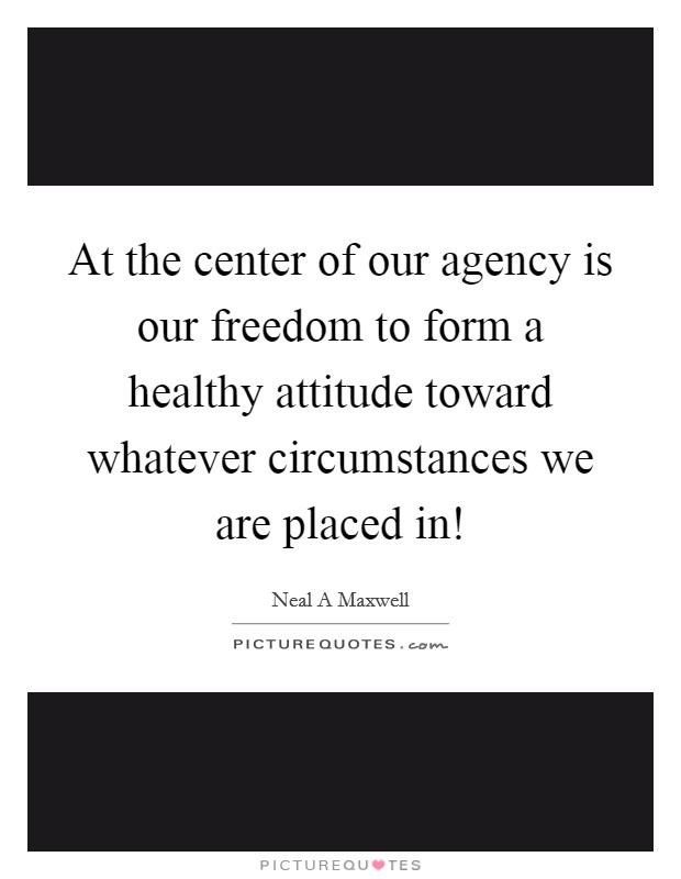 At the center of our agency is our freedom to form a healthy attitude toward whatever circumstances we are placed in! Picture Quote #1